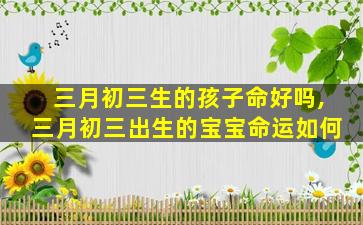 三月初三生的孩子命好吗,三月初三出生的宝宝命运如何