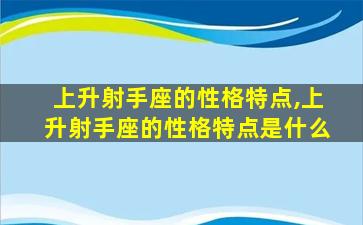 上升射手座的性格特点,上升射手座的性格特点是什么