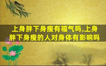 上身胖下身瘦有福气吗,上身胖下身瘦的人对身体有影响吗