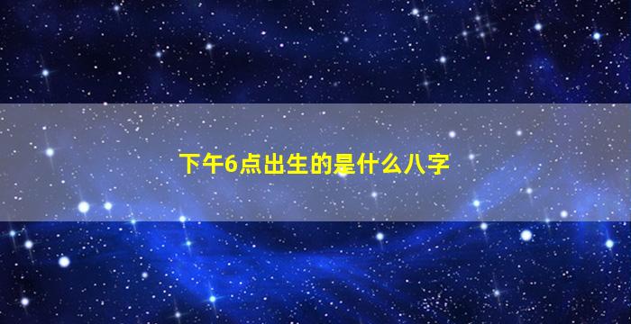 下午6点出生的是什么八字