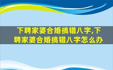 下聘家婆合婚搞错八字,下聘家婆合婚搞错八字怎么办