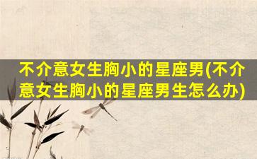 不介意女生胸小的星座男(不介意女生胸小的星座男生怎么办)