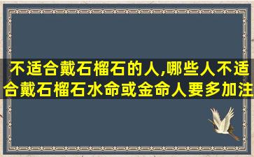 不适合戴石榴石的人,哪些人不适合戴石榴石水命或金命人要多加注意