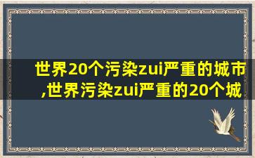 世界20个污染zui
严重的城市,世界污染zui
严重的20个城市中国占16个