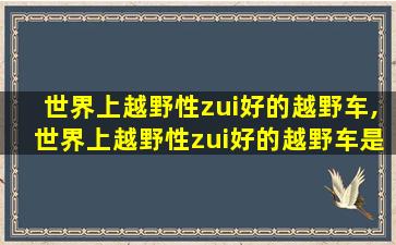 世界上越野性zui
好的越野车,世界上越野性zui
好的越野车是什么越野车