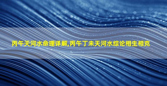 丙午天河水命理详解,丙午丁未天河水综论相生相克