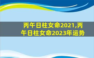 丙午日柱女命2021,丙午日柱女命2023年运势