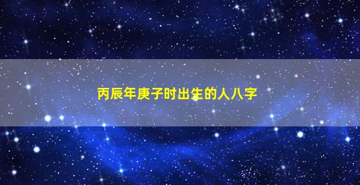 丙辰年庚子时出生的人八字