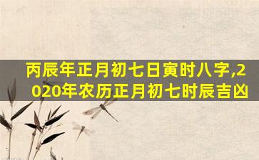 丙辰年正月初七日寅时八字,2020年农历正月初七时辰吉凶