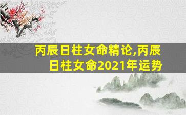 丙辰日柱女命精论,丙辰日柱女命2021年运势