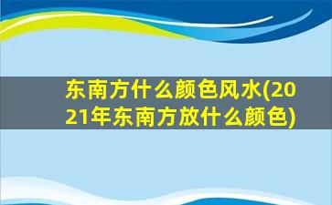 东南方什么颜色风水(2021年东南方放什么颜色)