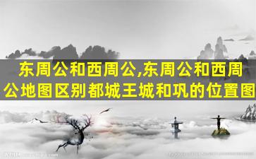 东周公和西周公,东周公和西周公地图区别都城王城和巩的位置图