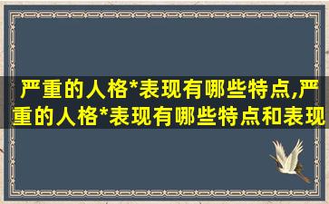 严重的人格*
表现有哪些特点,严重的人格*
表现有哪些特点和表现