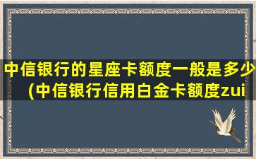 中信银行的星座卡额度一般是多少(中信银行信用白金卡额度zui
低有多少)