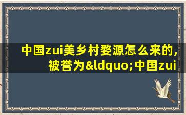 中国zui
美乡村婺源怎么来的,被誉为“中国zui
美的乡村”的婺源在我国哪个省