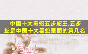 中国十大毒蛇五步蛇王,五步蛇是中国十大毒蛇里面的第几名