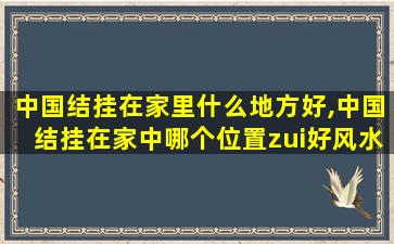 中国结挂在家里什么地方好,中国结挂在家中哪个位置zui
好风水