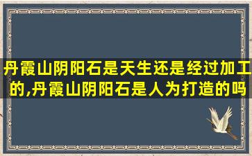 丹霞山阴阳石是天生还是经过加工的,丹霞山阴阳石是人为打造的吗