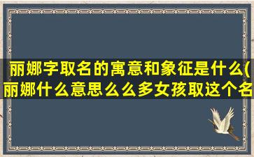 丽娜字取名的寓意和象征是什么(丽娜什么意思么么多女孩取这个名字怎么样)