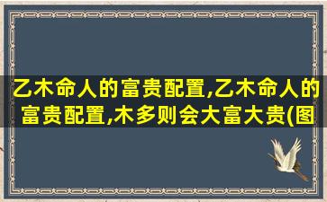 乙木命人的富贵配置,乙木命人的富贵配置,木多则会大富大贵(图文)