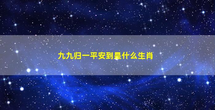 九九归一平安到是什么生肖