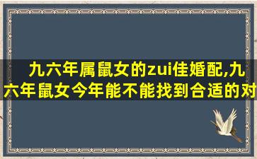 九六年属鼠女的zui
佳婚配,九六年鼠女今年能不能找到合适的对象大约在几月份成