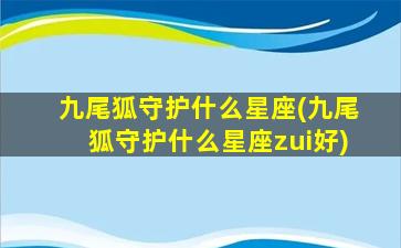 九尾狐守护什么星座(九尾狐守护什么星座zui
好)