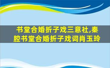 书堂合婚折子戏三意社,秦腔书堂合婚折子戏词肖玉玲