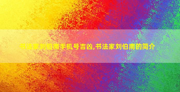 书法家刘伯南手机号吉凶,书法家刘伯南的简介