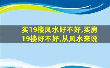 买19楼风水好不好,买房19楼好不好,从风水来说