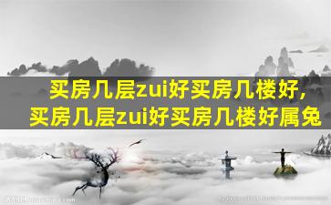 买房几层zui
好买房几楼好,买房几层zui
好买房几楼好属兔