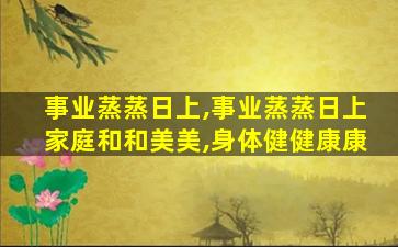 事业蒸蒸日上,事业蒸蒸日上家庭和和美美,身体健健康康