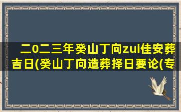 二0二三年癸山丁向zui
佳安葬吉日(癸山丁向造葬择日要论(专辑))