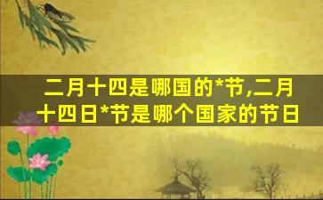 二月十四是哪国的*
节,二月十四日*
节是哪个国家的节日