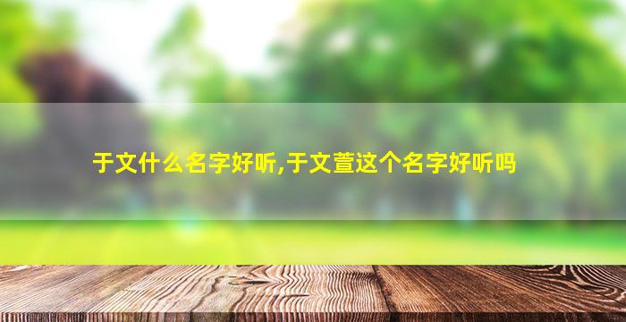 于文什么名字好听,于文萱这个名字好听吗