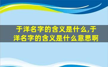 于洋名字的含义是什么,于洋名字的含义是什么意思啊