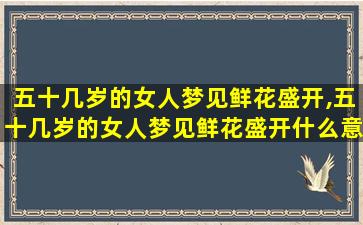 五十几岁的女人梦见鲜花盛开,五十几岁的女人梦见鲜花盛开什么意思