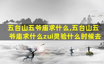 五台山五爷庙求什么,五台山五爷庙求什么zui
灵验什么时候去