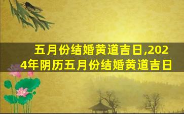 五月份结婚黄道吉日,2024年阴历五月份结婚黄道吉日