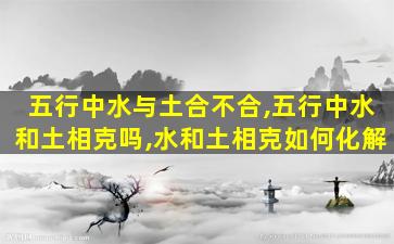 五行中水与土合不合,五行中水和土相克吗,水和土相克如何化解