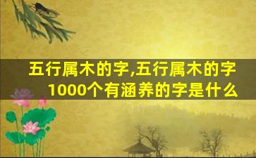 五行属木的字,五行属木的字1000个有涵养的字是什么