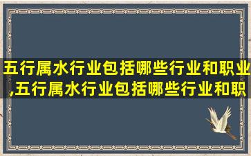 五行属水行业包括哪些行业和职业,五行属水行业包括哪些行业和职业名称