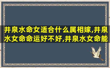 井泉水命女适合什么属相嫁,井泉水女命命运好不好,井泉水女命能嫁好老公吗