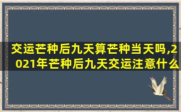 交运芒种后九天算芒种当天吗,2021年芒种后九天交运注意什么