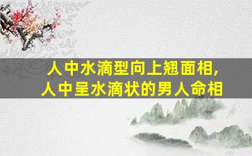 人中水滴型向上翘面相,人中呈水滴状的男人命相