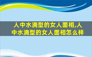 人中水滴型的女人面相,人中水滴型的女人面相怎么样