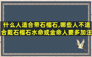 什么人适合带石榴石,哪些人不适合戴石榴石水命或金命人要多加注意