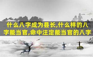 什么八字成为县长,什么样的八字能当官,命中注定能当官的八字