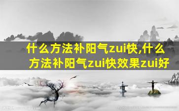 什么方法补阳气zui
快,什么方法补阳气zui
快效果zui
好