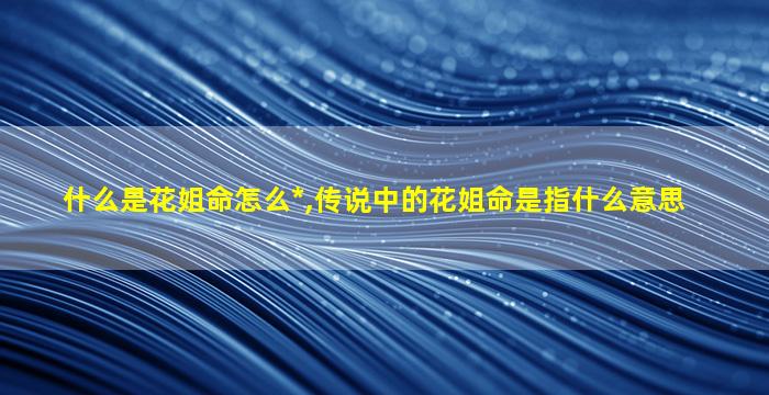 什么是花姐命怎么*
,传说中的花姐命是指什么意思